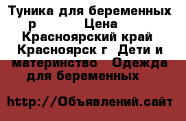 Туника для беременных (р.46-48) › Цена ­ 200 - Красноярский край, Красноярск г. Дети и материнство » Одежда для беременных   